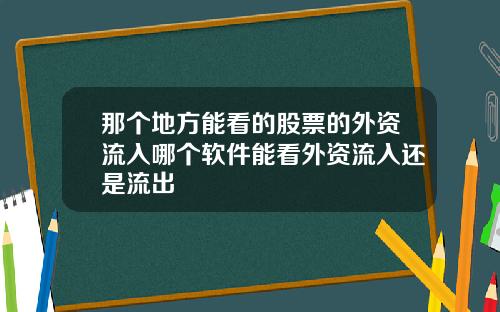那个地方能看的股票的外资流入哪个软件能看外资流入还是流出
