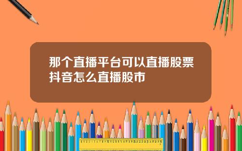 那个直播平台可以直播股票抖音怎么直播股市