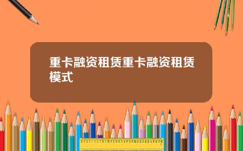 重卡融资租赁重卡融资租赁模式