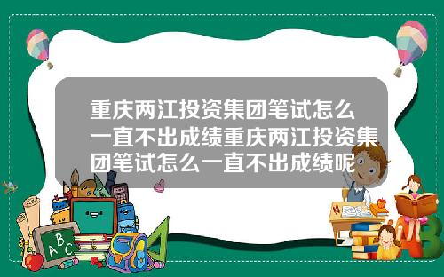 重庆两江投资集团笔试怎么一直不出成绩重庆两江投资集团笔试怎么一直不出成绩呢