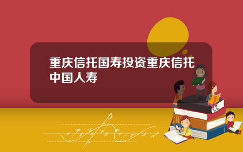 重庆信托国寿投资重庆信托中国人寿