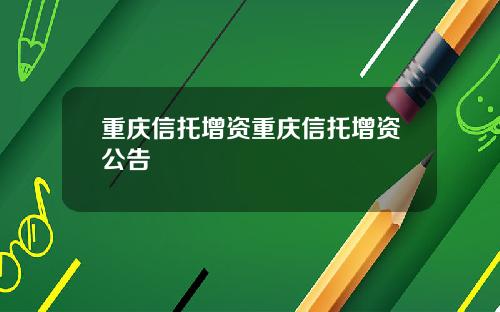 重庆信托增资重庆信托增资公告