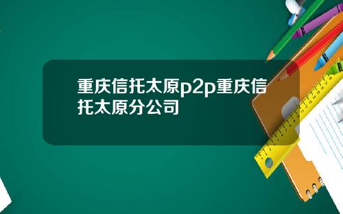 重庆信托太原p2p重庆信托太原分公司