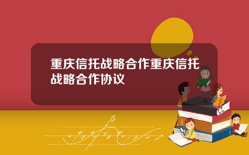 重庆信托战略合作重庆信托战略合作协议