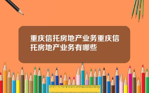 重庆信托房地产业务重庆信托房地产业务有哪些