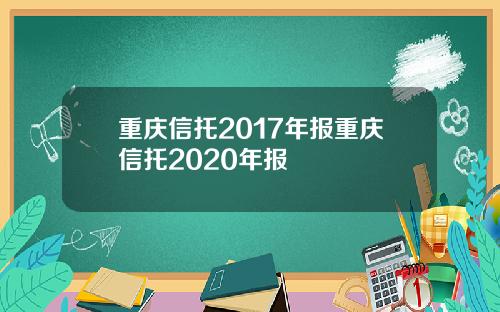 重庆信托2017年报重庆信托2020年报