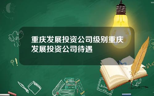 重庆发展投资公司级别重庆发展投资公司待遇