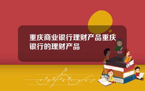 重庆商业银行理财产品重庆银行的理财产品