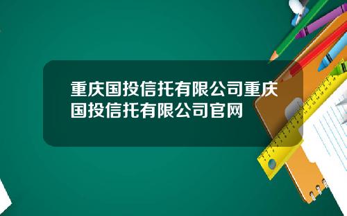 重庆国投信托有限公司重庆国投信托有限公司官网
