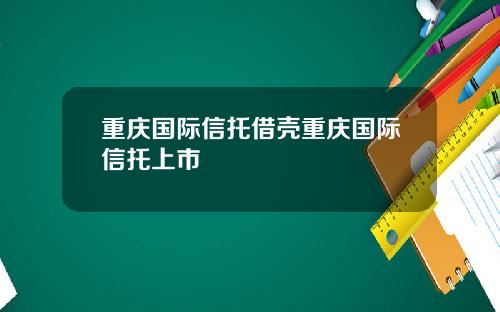 重庆国际信托借壳重庆国际信托上市