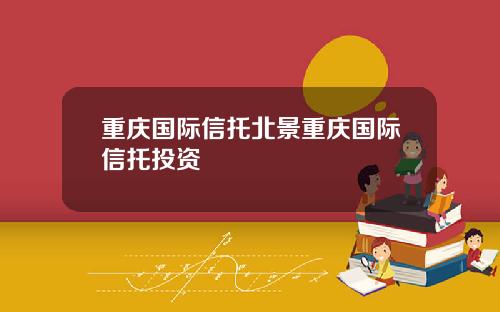 重庆国际信托北景重庆国际信托投资