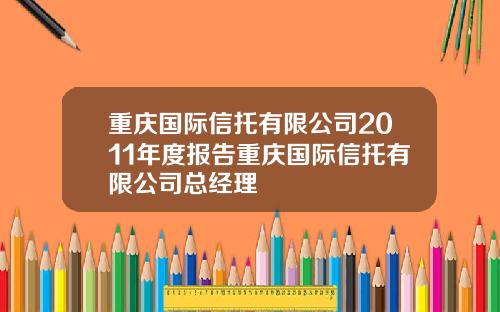 重庆国际信托有限公司2011年度报告重庆国际信托有限公司总经理