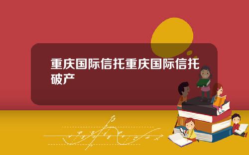 重庆国际信托重庆国际信托破产