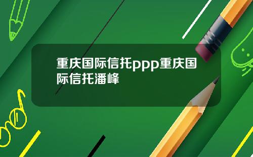 重庆国际信托ppp重庆国际信托潘峰