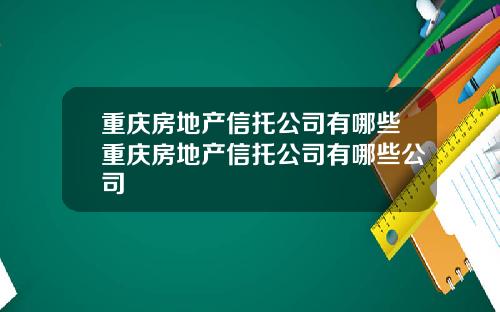 重庆房地产信托公司有哪些重庆房地产信托公司有哪些公司