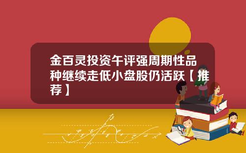 金百灵投资午评强周期性品种继续走低小盘股仍活跃【推荐】