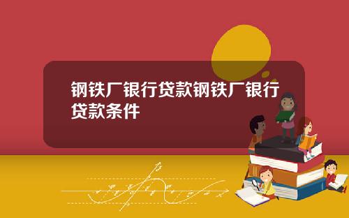 钢铁厂银行贷款钢铁厂银行贷款条件