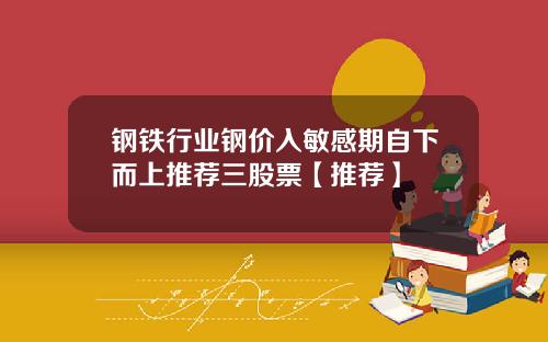 钢铁行业钢价入敏感期自下而上推荐三股票【推荐】