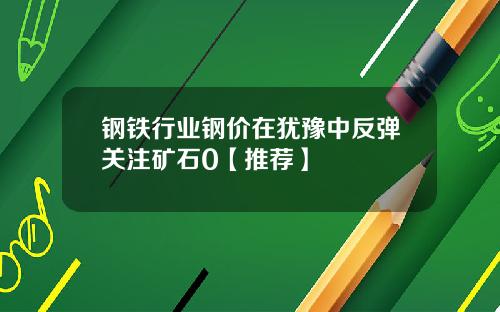 钢铁行业钢价在犹豫中反弹关注矿石0【推荐】
