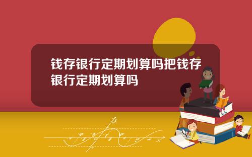 钱存银行定期划算吗把钱存银行定期划算吗