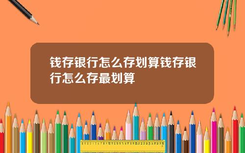 钱存银行怎么存划算钱存银行怎么存最划算