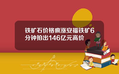 铁矿石价格疯涨安福铁矿6分钟拍出146亿元高价