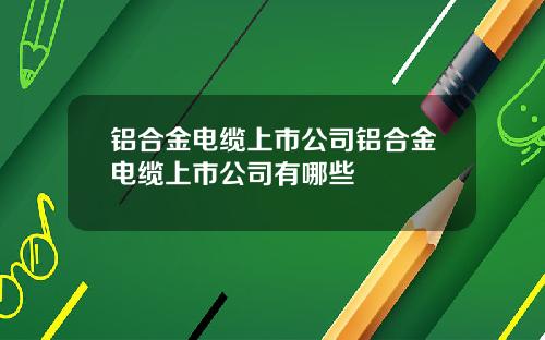 铝合金电缆上市公司铝合金电缆上市公司有哪些