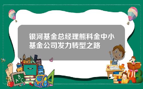 银河基金总经理熊科金中小基金公司发力转型之路