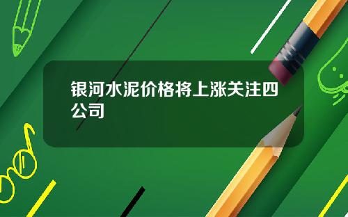 银河水泥价格将上涨关注四公司