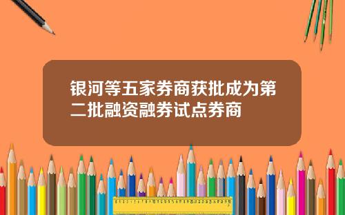 银河等五家券商获批成为第二批融资融券试点券商