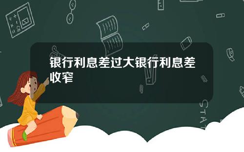 银行利息差过大银行利息差收窄