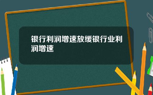 银行利润增速放缓银行业利润增速
