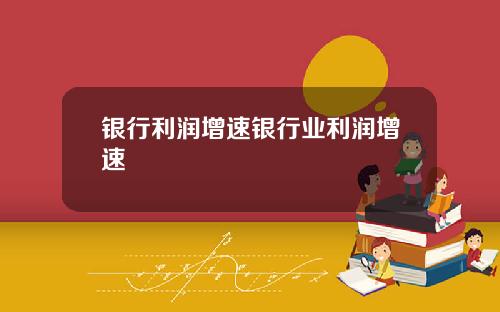 银行利润增速银行业利润增速