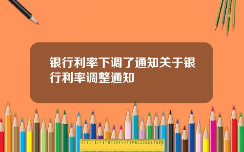 银行利率下调了通知关于银行利率调整通知