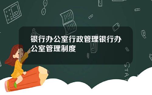 银行办公室行政管理银行办公室管理制度