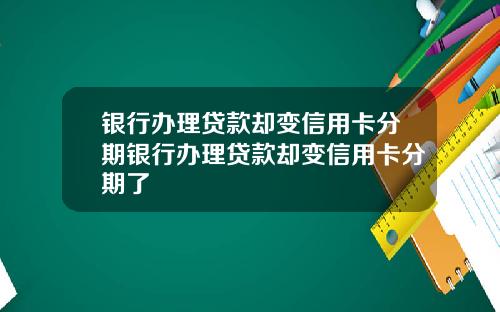 银行办理贷款却变信用卡分期银行办理贷款却变信用卡分期了
