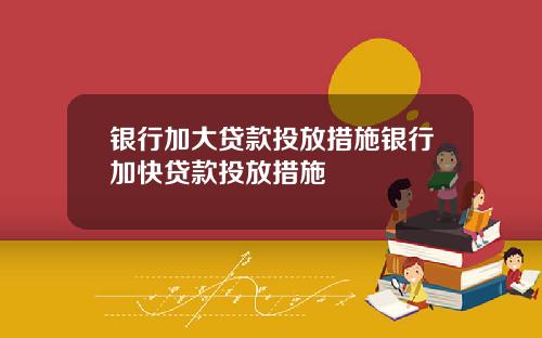 银行加大贷款投放措施银行加快贷款投放措施