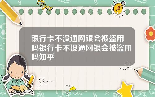 银行卡不没通网银会被盗用吗银行卡不没通网银会被盗用吗知乎