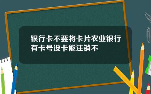 银行卡不要将卡片农业银行有卡号没卡能注销不