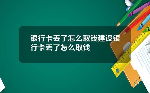 银行卡丢了怎么取钱建设银行卡丢了怎么取钱