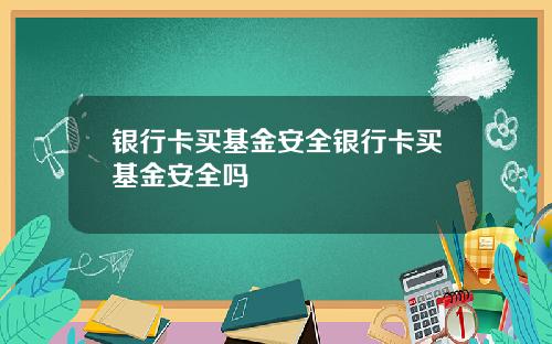 银行卡买基金安全银行卡买基金安全吗