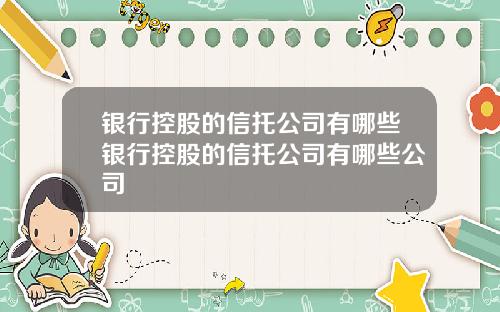 银行控股的信托公司有哪些银行控股的信托公司有哪些公司
