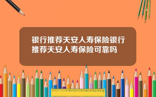银行推荐天安人寿保险银行推荐天安人寿保险可靠吗