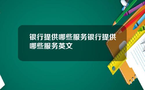 银行提供哪些服务银行提供哪些服务英文
