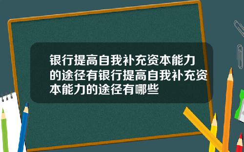 银行提高自我补充资本能力的途径有银行提高自我补充资本能力的途径有哪些