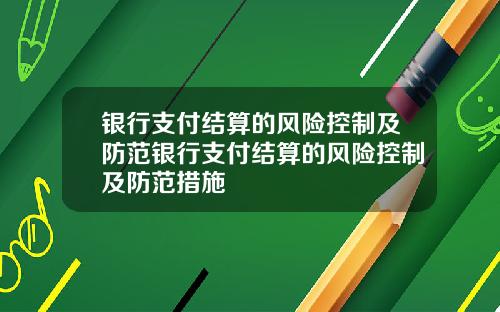 银行支付结算的风险控制及防范银行支付结算的风险控制及防范措施