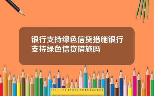 银行支持绿色信贷措施银行支持绿色信贷措施吗