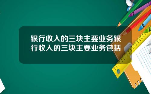 银行收入的三块主要业务银行收入的三块主要业务包括
