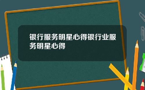 银行服务明星心得银行业服务明星心得