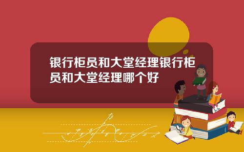 银行柜员和大堂经理银行柜员和大堂经理哪个好